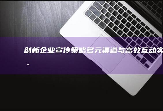 创新企业宣传策略：多元渠道与高效互动实践